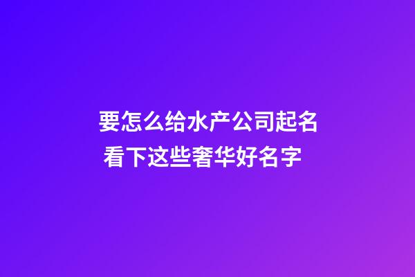 要怎么给水产公司起名 看下这些奢华好名字-第1张-公司起名-玄机派